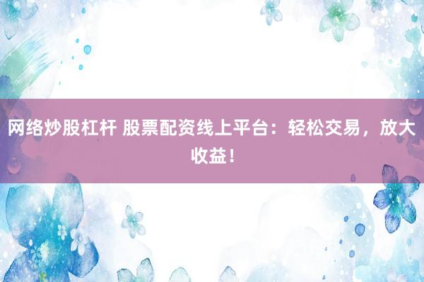 网络炒股杠杆 股票配资线上平台：轻松交易，放大收益！