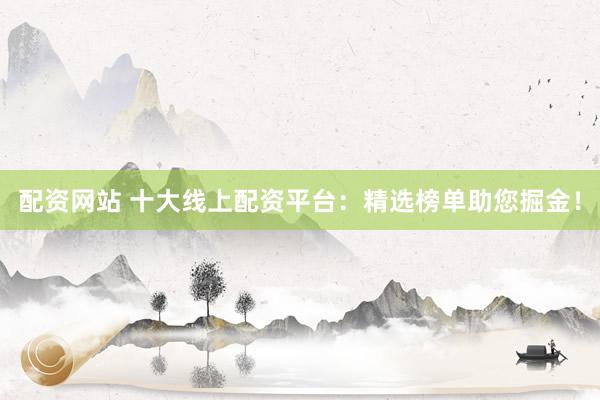 配资网站 十大线上配资平台：精选榜单助您掘金！