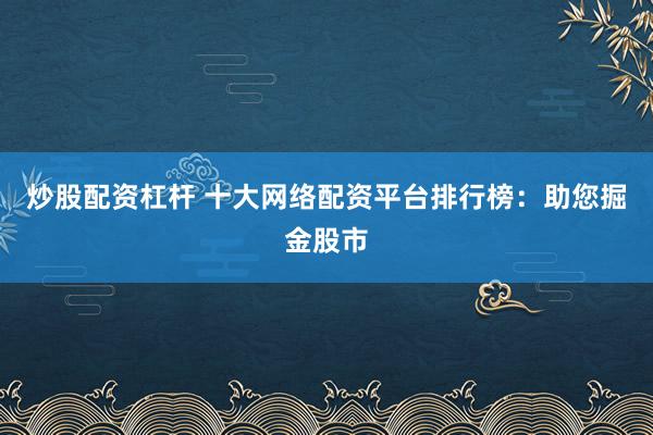 炒股配资杠杆 十大网络配资平台排行榜：助您掘金股市