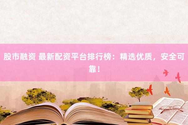 股市融资 最新配资平台排行榜：精选优质，安全可靠！