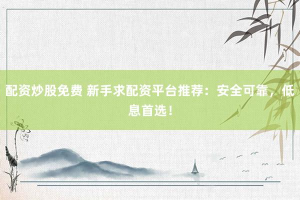 配资炒股免费 新手求配资平台推荐：安全可靠，低息首选！