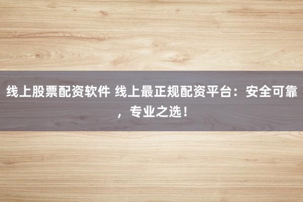 线上股票配资软件 线上最正规配资平台：安全可靠，专业之选！