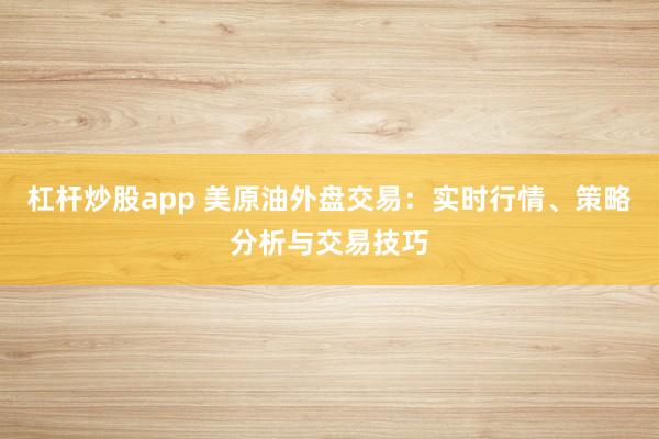 杠杆炒股app 美原油外盘交易：实时行情、策略分析与交易技巧