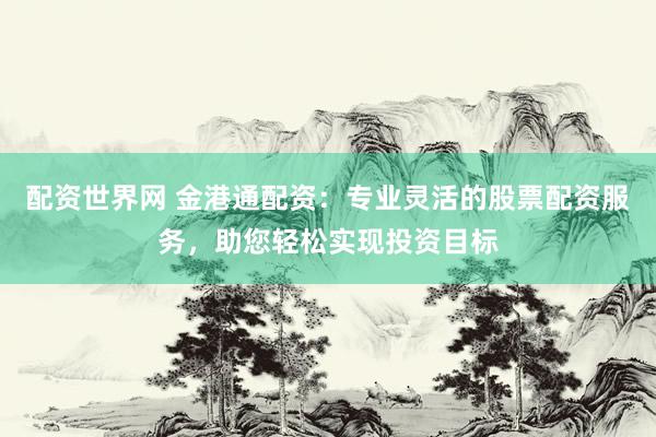 配资世界网 金港通配资：专业灵活的股票配资服务，助您轻松实现投资目标