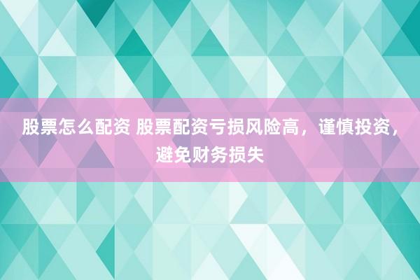 股票怎么配资 股票配资亏损风险高，谨慎投资，避免财务损失