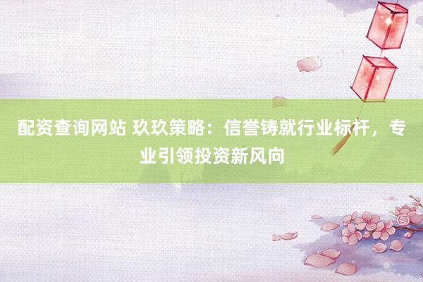 配资查询网站 玖玖策略：信誉铸就行业标杆，专业引领投资新风向