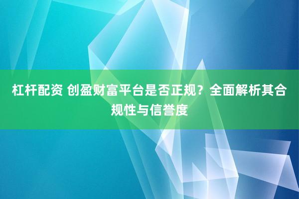 杠杆配资 创盈财富平台是否正规？全面解析其合规性与信誉度