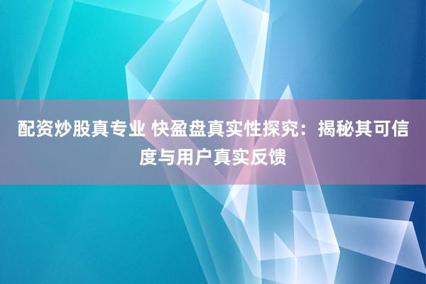 配资炒股真专业 快盈盘真实性探究：揭秘其可信度与用户真实反馈