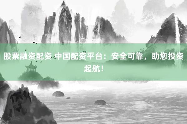 股票融资配资 中国配资平台：安全可靠，助您投资起航！