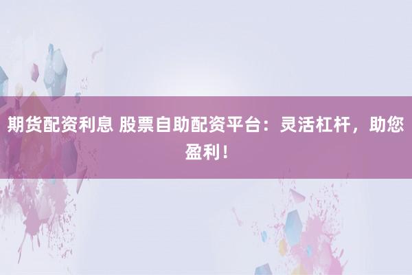 期货配资利息 股票自助配资平台：灵活杠杆，助您盈利！
