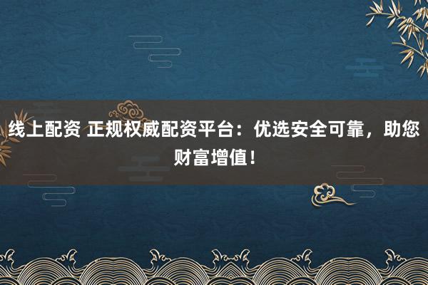 线上配资 正规权威配资平台：优选安全可靠，助您财富增值！