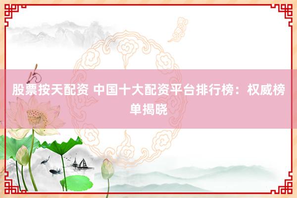 股票按天配资 中国十大配资平台排行榜：权威榜单揭晓