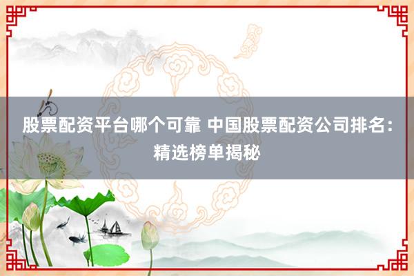 股票配资平台哪个可靠 中国股票配资公司排名：精选榜单揭秘