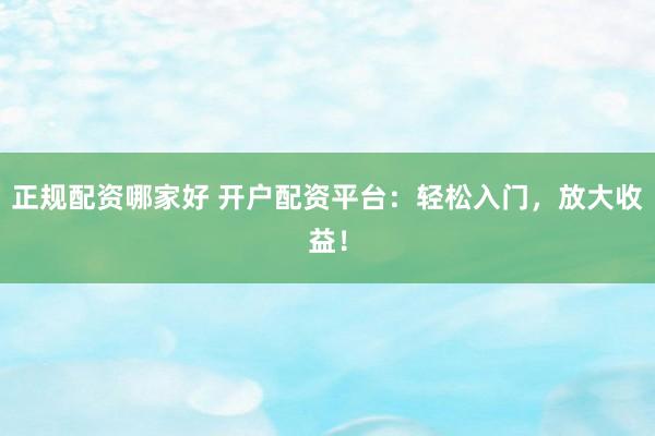 正规配资哪家好 开户配资平台：轻松入门，放大收益！