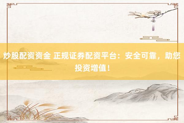 炒股配资资金 正规证券配资平台：安全可靠，助您投资增值！