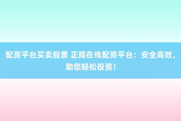 配资平台买卖股票 正规在线配资平台：安全高效，助您轻松投资！