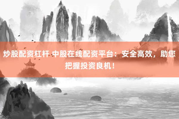炒股配资杠杆 中股在线配资平台：安全高效，助您把握投资良机！