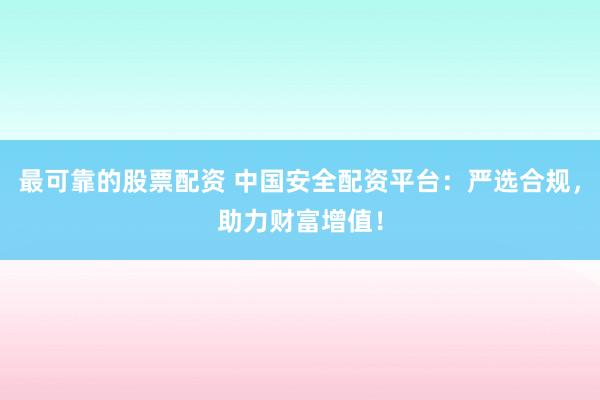 最可靠的股票配资 中国安全配资平台：严选合规，助力财富增值！
