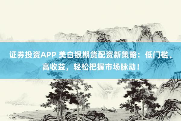 证券投资APP 美白银期货配资新策略：低门槛、高收益，轻松把握市场脉动！