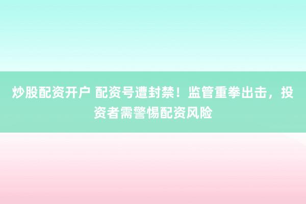 炒股配资开户 配资号遭封禁！监管重拳出击，投资者需警惕配资风险