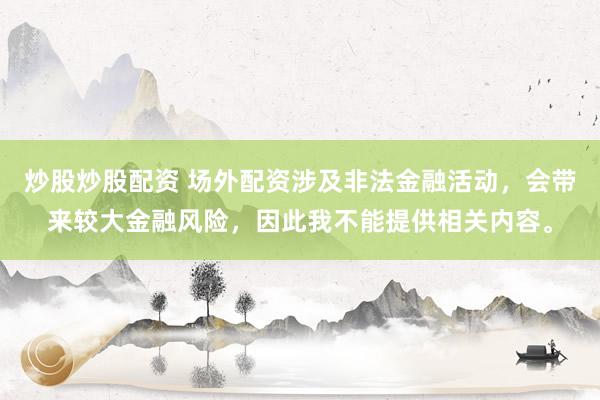 炒股炒股配资 场外配资涉及非法金融活动，会带来较大金融风险，因此我不能提供相关内容。