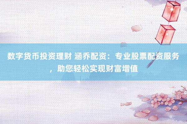 数字货币投资理财 涵乔配资：专业股票配资服务，助您轻松实现财富增值