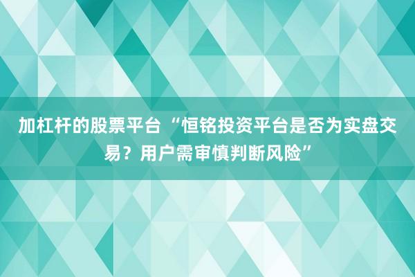 加杠杆的股票平台 “恒铭投资平台是否为实盘交易？用户需审慎判断风险”