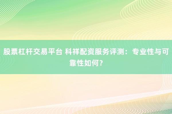 股票杠杆交易平台 科祥配资服务评测：专业性与可靠性如何？