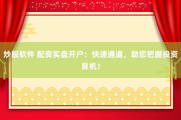炒股软件 配资实盘开户：快速通道，助您把握投资良机！