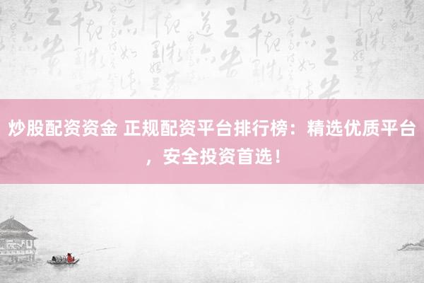 炒股配资资金 正规配资平台排行榜：精选优质平台，安全投资首选！