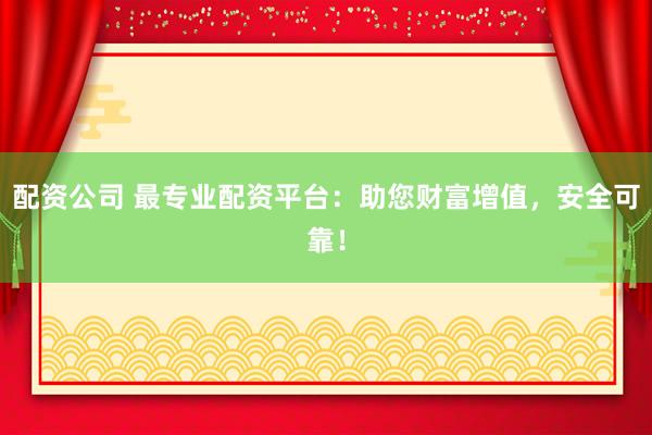 配资公司 最专业配资平台：助您财富增值，安全可靠！