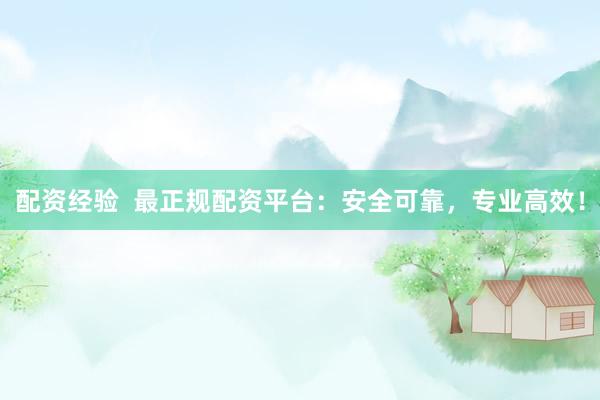 配资经验  最正规配资平台：安全可靠，专业高效！