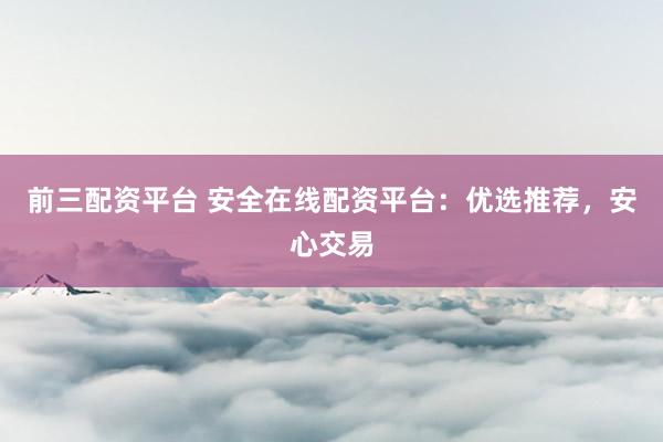 前三配资平台 安全在线配资平台：优选推荐，安心交易