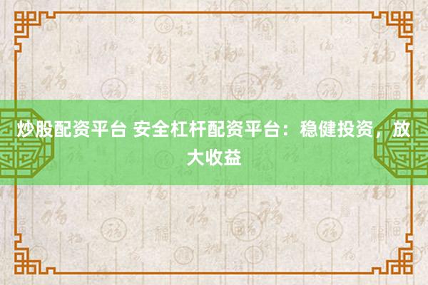 炒股配资平台 安全杠杆配资平台：稳健投资，放大收益