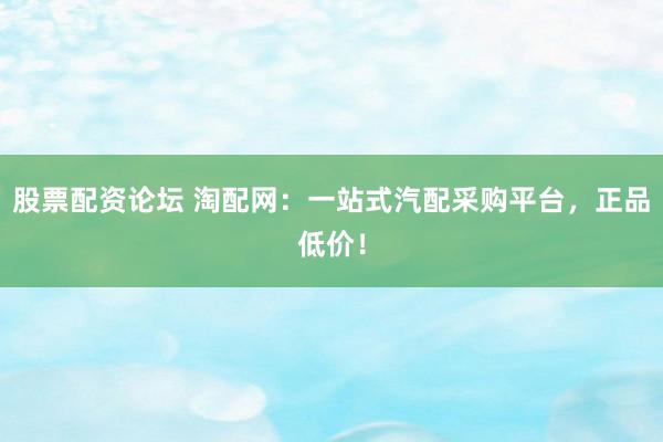 股票配资论坛 淘配网：一站式汽配采购平台，正品低价！
