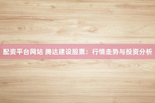 配资平台网站 腾达建设股票：行情走势与投资分析