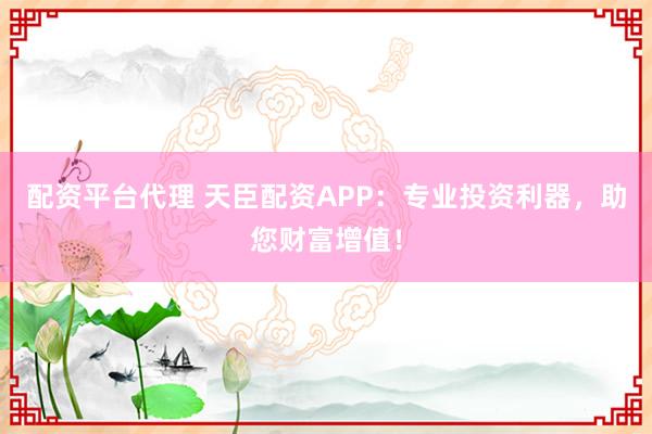 配资平台代理 天臣配资APP：专业投资利器，助您财富增值！