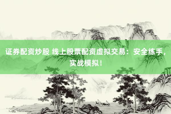 证券配资炒股 线上股票配资虚拟交易：安全练手，实战模拟！