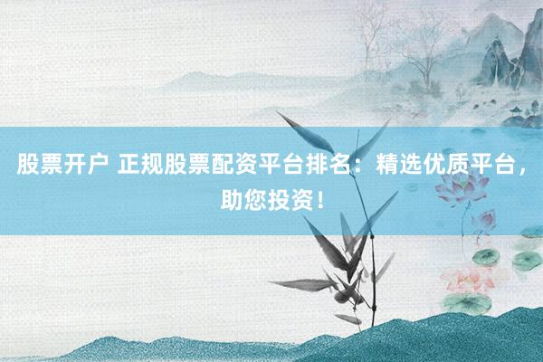 股票开户 正规股票配资平台排名：精选优质平台，助您投资！