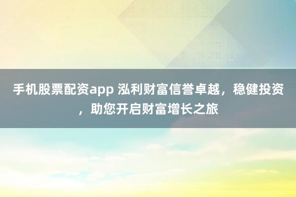 手机股票配资app 泓利财富信誉卓越，稳健投资，助您开启财富增长之旅