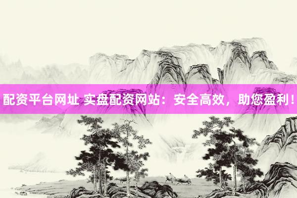 配资平台网址 实盘配资网站：安全高效，助您盈利！