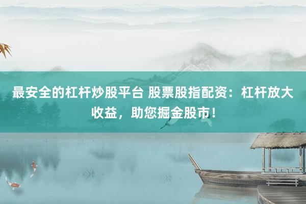 最安全的杠杆炒股平台 股票股指配资：杠杆放大收益，助您掘金股市！