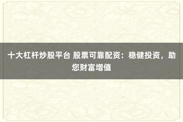 十大杠杆炒股平台 股票可靠配资：稳健投资，助您财富增值