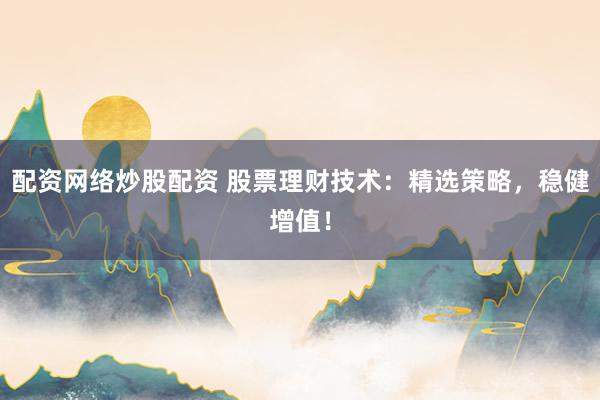 配资网络炒股配资 股票理财技术：精选策略，稳健增值！