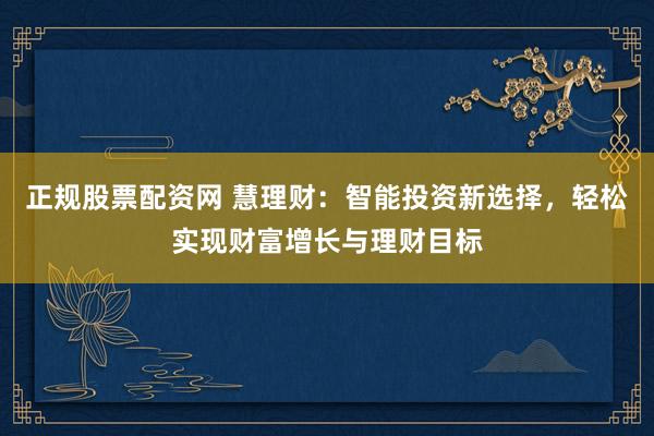 正规股票配资网 慧理财：智能投资新选择，轻松实现财富增长与理财目标