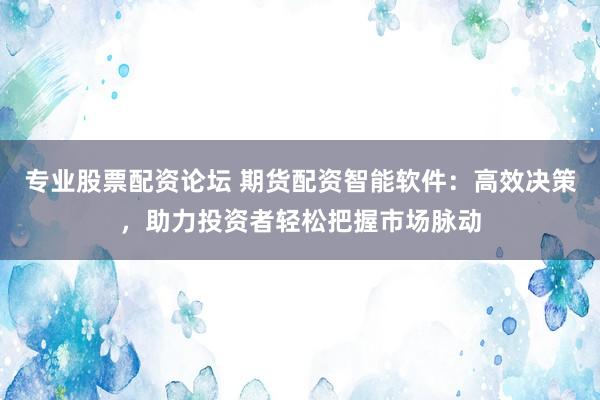 专业股票配资论坛 期货配资智能软件：高效决策，助力投资者轻松把握市场脉动