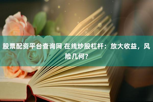 股票配资平台查询网 在线炒股杠杆：放大收益，风险几何？