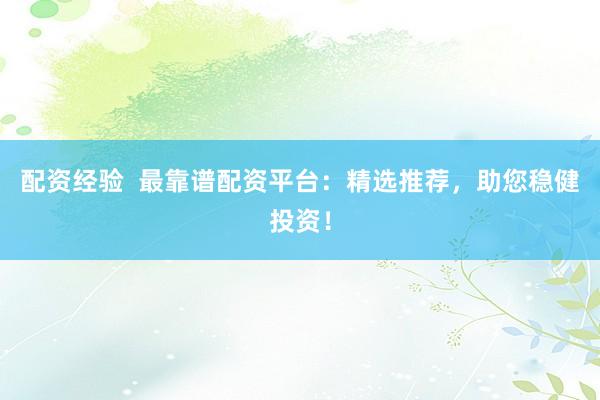 配资经验  最靠谱配资平台：精选推荐，助您稳健投资！