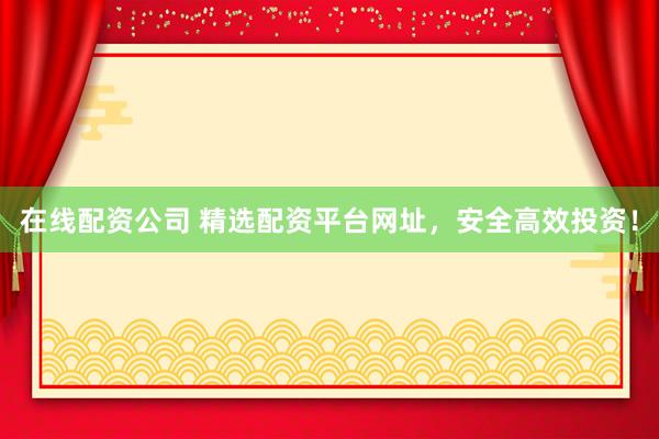 在线配资公司 精选配资平台网址，安全高效投资！