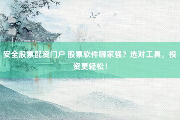 安全股票配资门户 股票软件哪家强？选对工具，投资更轻松！